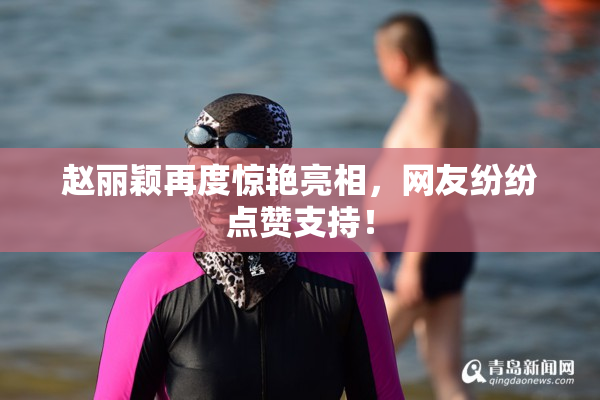 赵丽颖再度惊艳亮相，网友纷纷点赞支持！