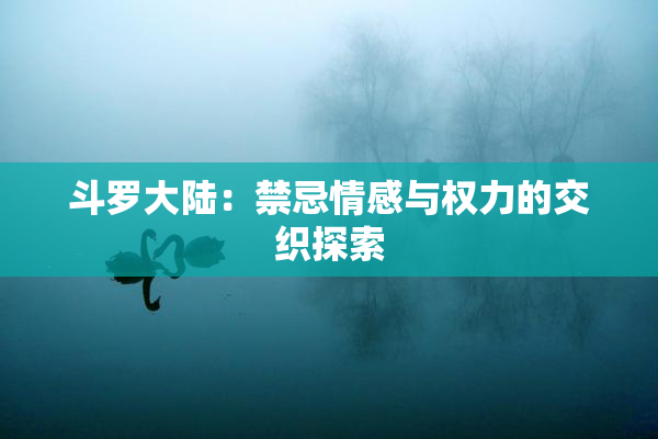 斗罗大陆：禁忌情感与权力的交织探索