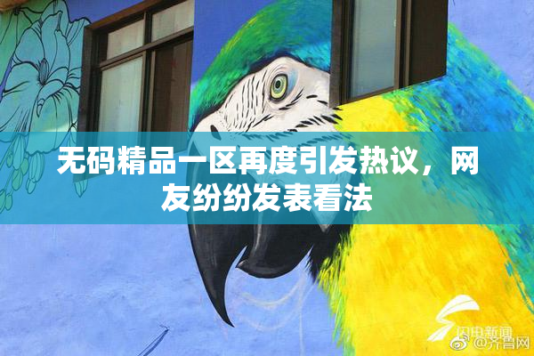 无码精品一区再度引发热议，网友纷纷发表看法