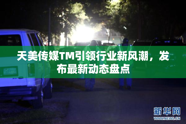 天美传媒TM引领行业新风潮，发布最新动态盘点