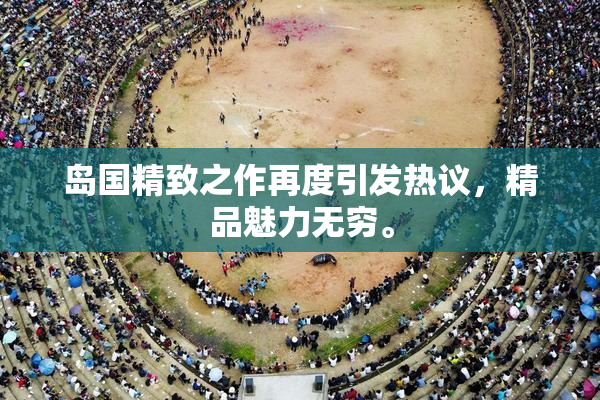 岛国精致之作再度引发热议，精品魅力无穷。