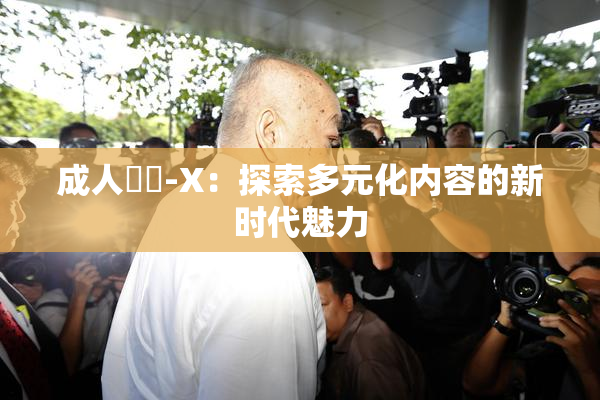 成人視頻-X：探索多元化内容的新时代魅力