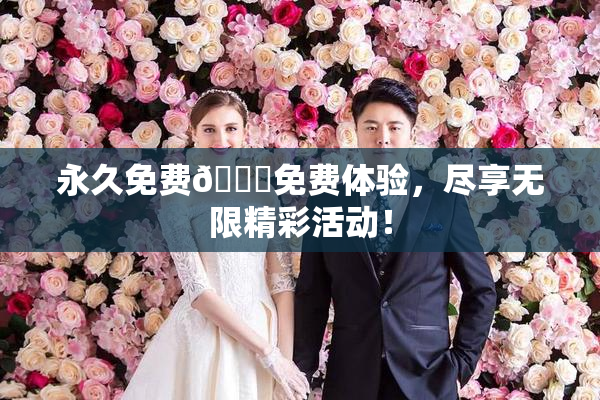 永久免费🔞免费体验，尽享无限精彩活动！