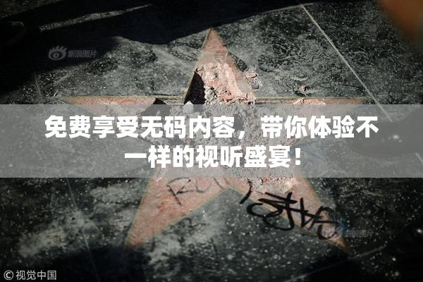 免费享受无码内容，带你体验不一样的视听盛宴！