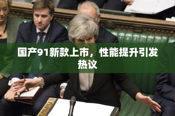 国产91新款上市，性能提升引发热议