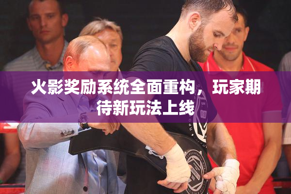 火影奖励系统全面重构，玩家期待新玩法上线