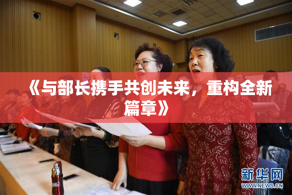 《与部长携手共创未来，重构全新篇章》