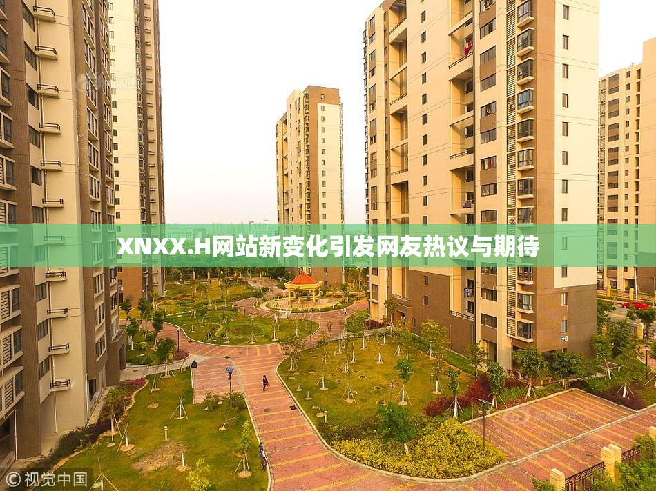 XNXX.H网站新变化引发网友热议与期待