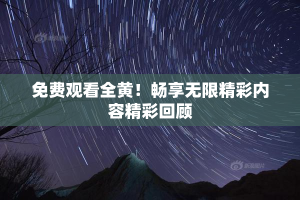 免费观看全黄！畅享无限精彩内容精彩回顾