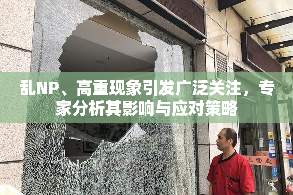 乱NP、高重现象引发广泛关注，专家分析其影响与应对策略