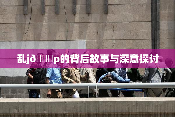 乱j🈚p的背后故事与深意探讨