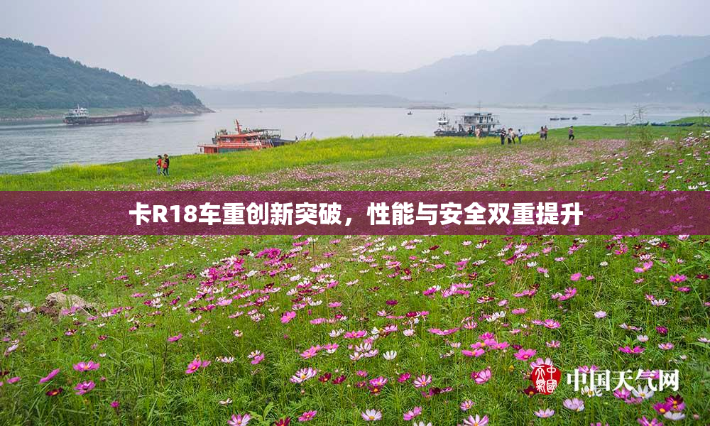 卡R18车重创新突破，性能与安全双重提升