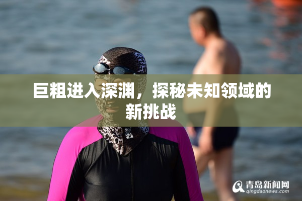 巨粗进入深渊，探秘未知领域的新挑战