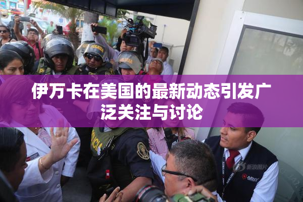 伊万卡在美国的最新动态引发广泛关注与讨论