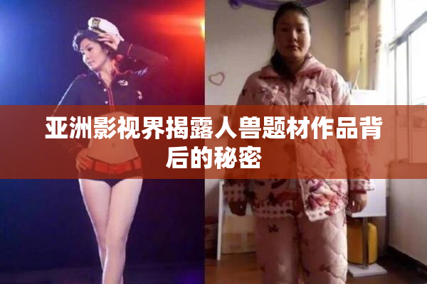 亚洲影视界揭露人兽题材作品背后的秘密