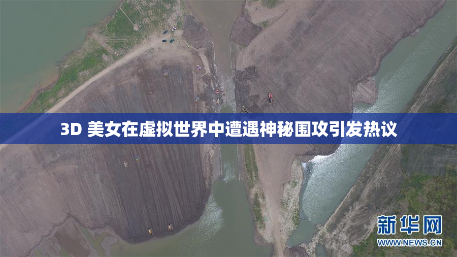 3D 美女在虚拟世界中遭遇神秘围攻引发热议