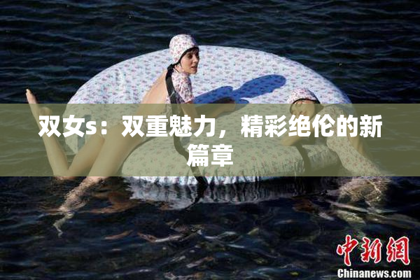 双女s：双重魅力，精彩绝伦的新篇章