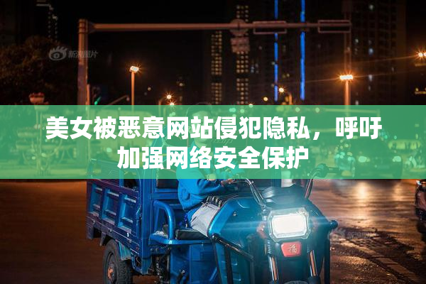 美女被恶意网站侵犯隐私，呼吁加强网络安全保护