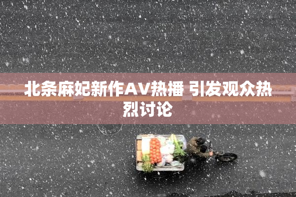 北条麻妃新作AV热播 引发观众热烈讨论