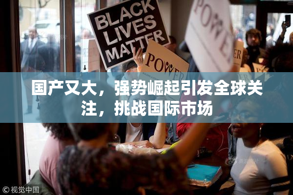 国产又大，强势崛起引发全球关注，挑战国际市场