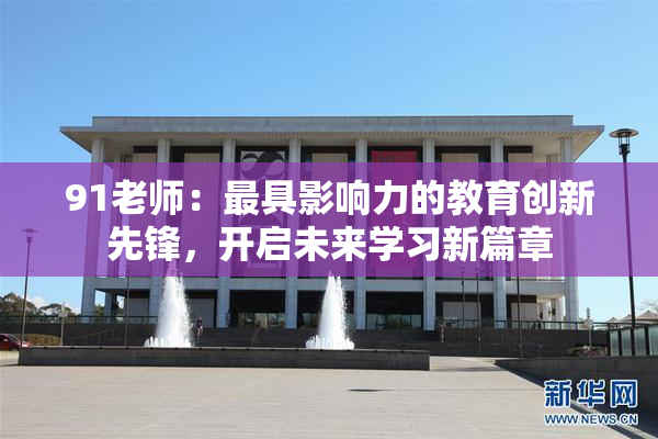 91老师：最具影响力的教育创新先锋，开启未来学习新篇章