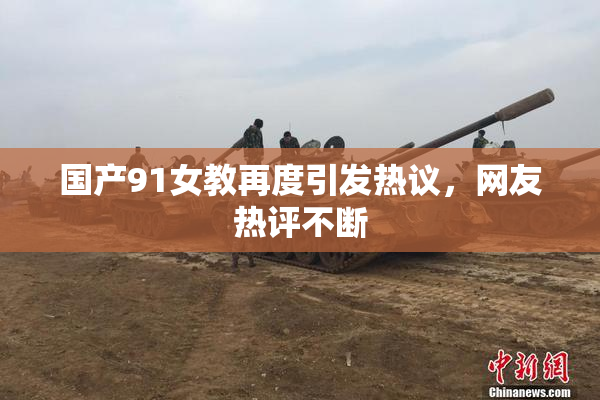 国产91女教再度引发热议，网友热评不断