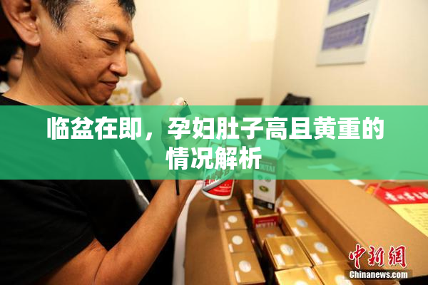 临盆在即，孕妇肚子高且黄重的情况解析