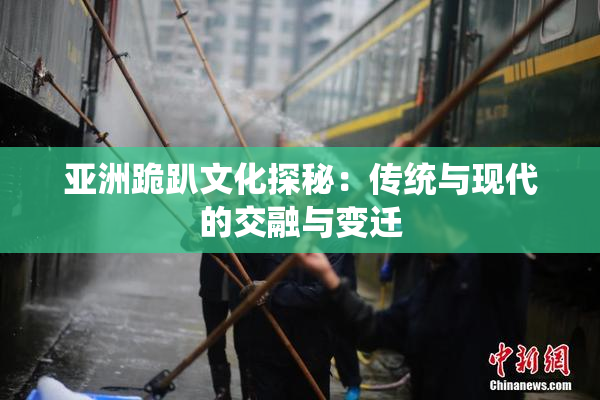 亚洲跪趴文化探秘：传统与现代的交融与变迁