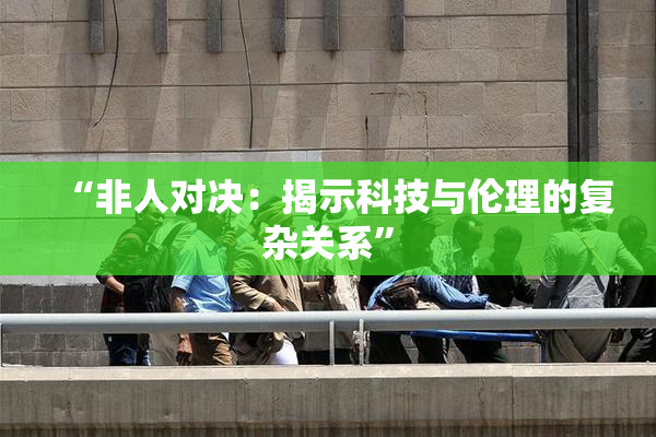“非人对决：揭示科技与伦理的复杂关系”