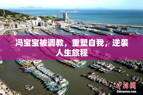 冯宝宝被调教，重塑自我，逆袭人生旅程