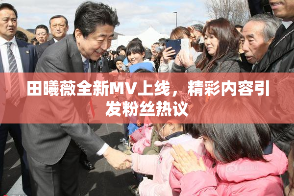 田曦薇全新MV上线，精彩内容引发粉丝热议