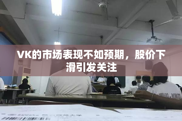 VK的市场表现不如预期，股价下滑引发关注