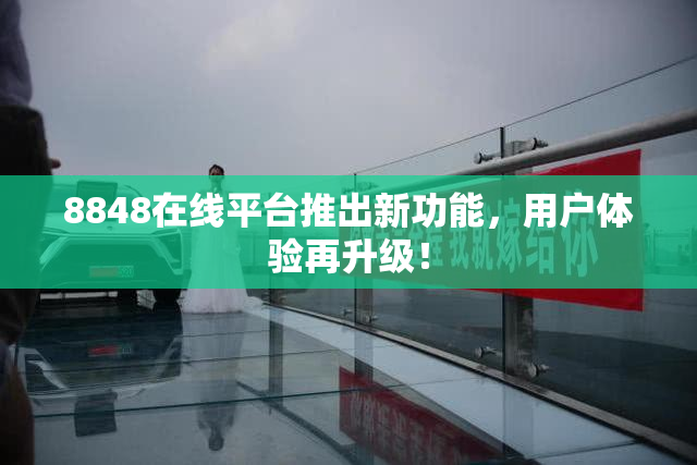 8848在线平台推出新功能，用户体验再升级！