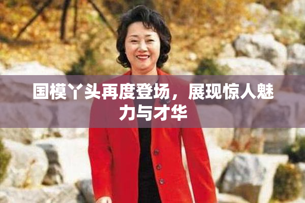 国模丫头再度登场，展现惊人魅力与才华