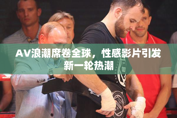 AV浪潮席卷全球，性感影片引发新一轮热潮