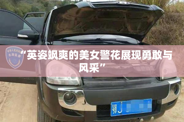 “英姿飒爽的美女警花展现勇敢与风采”