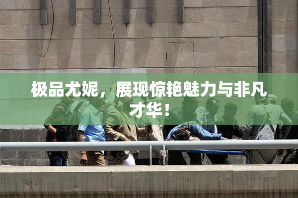 极品尤妮，展现惊艳魅力与非凡才华！