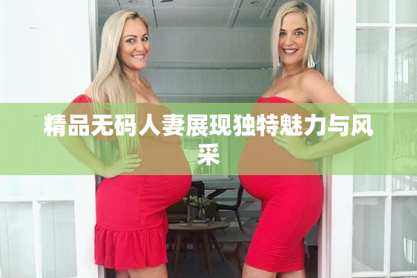 精品无码人妻展现独特魅力与风采
