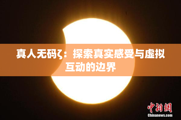 真人无码ζ：探索真实感受与虚拟互动的边界