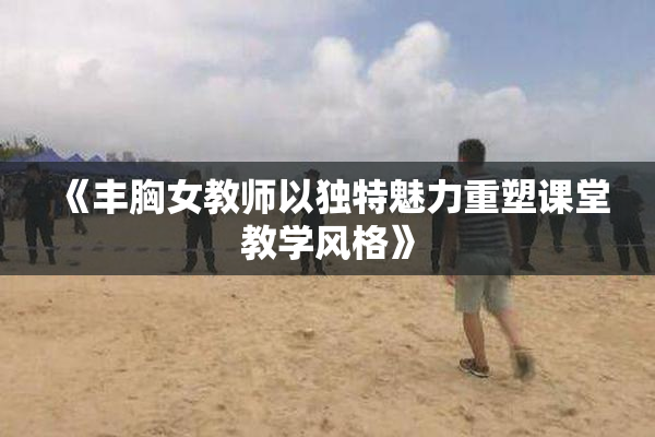 《丰胸女教师以独特魅力重塑课堂教学风格》
