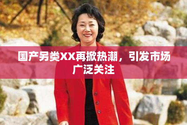 国产另类XX再掀热潮，引发市场广泛关注