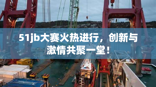 51jb大赛火热进行，创新与激情共聚一堂！