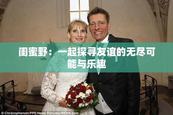 闺蜜野：一起探寻友谊的无尽可能与乐趣