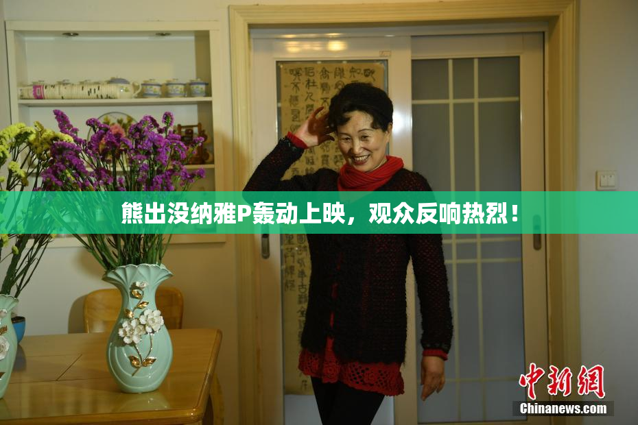 熊出没纳雅P轰动上映，观众反响热烈！