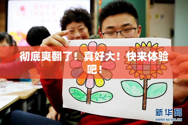 彻底爽翻了！真好大！快来体验吧！