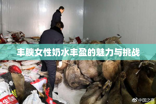 丰腴女性奶水丰盈的魅力与挑战