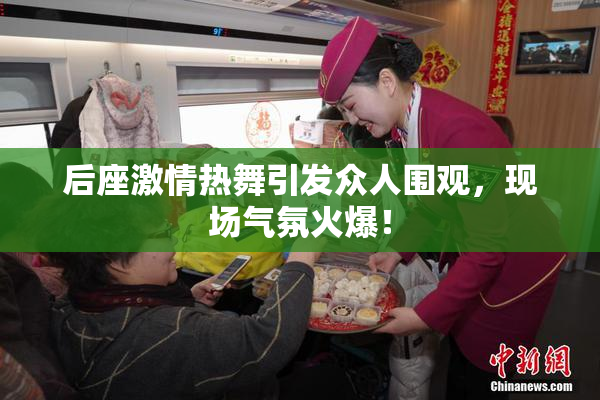 后座激情热舞引发众人围观，现场气氛火爆！