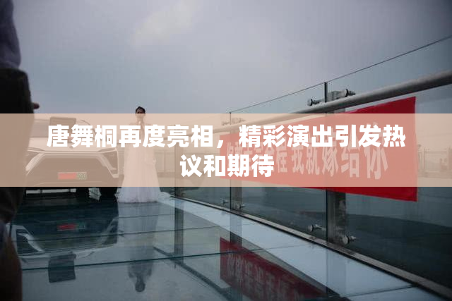唐舞桐再度亮相，精彩演出引发热议和期待
