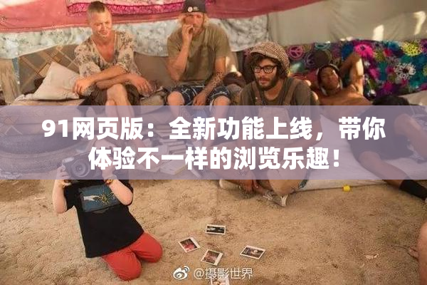91网页版：全新功能上线，带你体验不一样的浏览乐趣！