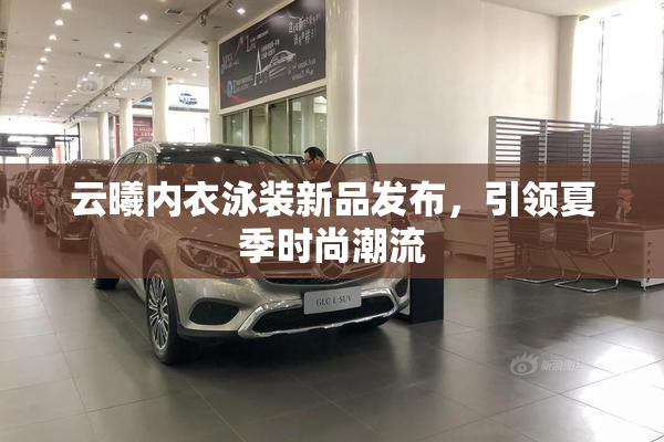 云曦内衣泳装新品发布，引领夏季时尚潮流